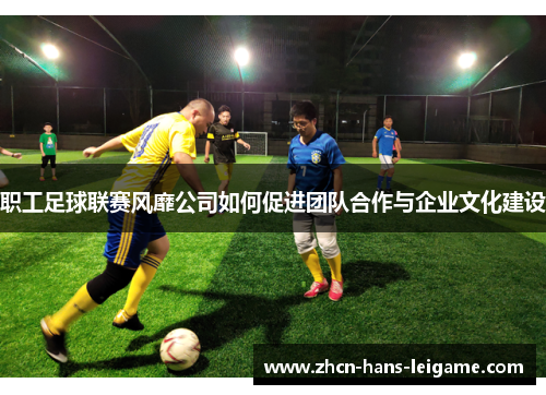 职工足球联赛风靡公司如何促进团队合作与企业文化建设