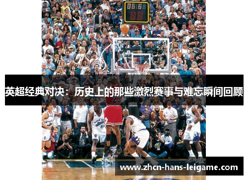 英超经典对决：历史上的那些激烈赛事与难忘瞬间回顾