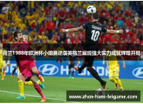 荷兰1988年欧洲杯小组赛逆袭英格兰展现强大实力成就辉煌开局