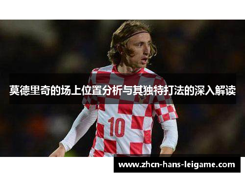 莫德里奇的场上位置分析与其独特打法的深入解读 莫德里奇的场上位置分析与其独特打法的深入解读