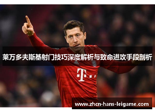 莱万多夫斯基射门技巧深度解析与致命进攻手段剖析