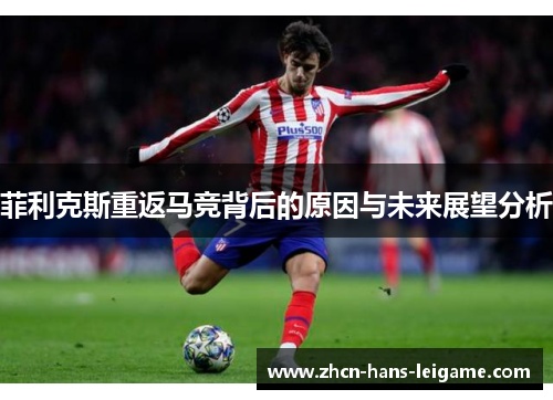 菲利克斯重返马竞背后的原因与未来展望分析