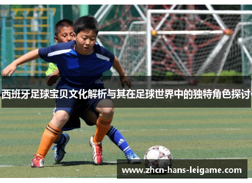 西班牙足球宝贝文化解析与其在足球世界中的独特角色探讨