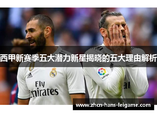 西甲新赛季五大潜力新星揭晓的五大理由解析