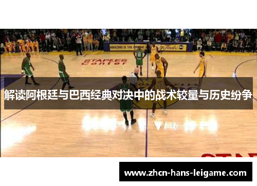 解读阿根廷与巴西经典对决中的战术较量与历史纷争