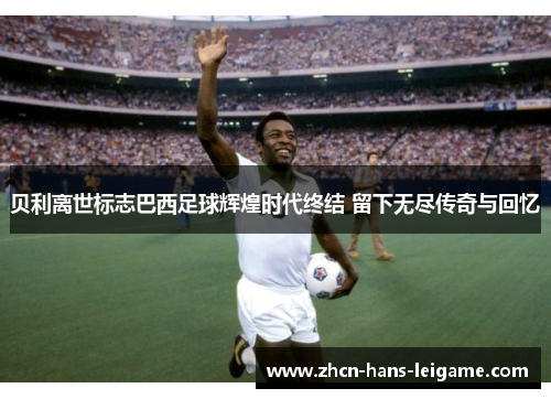 贝利离世标志巴西足球辉煌时代终结 留下无尽传奇与回忆