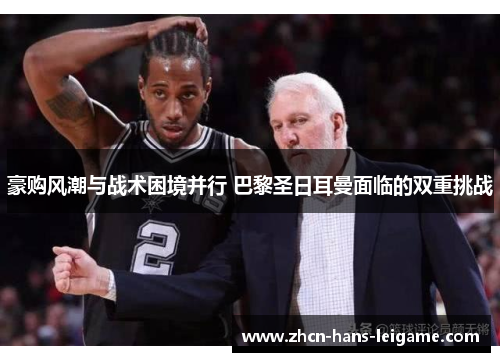 豪购风潮与战术困境并行 巴黎圣日耳曼面临的双重挑战