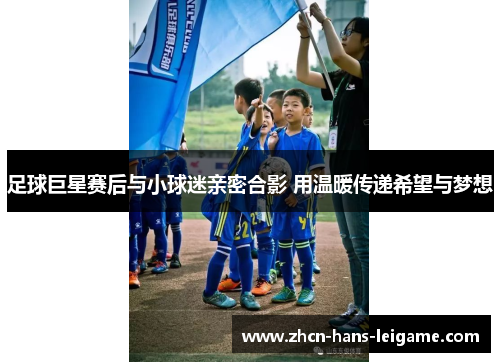 足球巨星赛后与小球迷亲密合影 用温暖传递希望与梦想