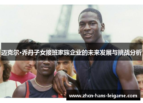迈克尔·乔丹子女接班家族企业的未来发展与挑战分析 迈克尔·乔丹子女接班家族企业的未来发展与挑战分析
