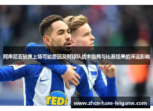 阿库尼亚缺席上场可能原因及对球队战术格局与比赛结果的深远影响 阿库尼亚缺席上场可能原因及对球队战术格局与比赛结果的深远影响