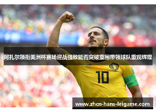 阿扎尔领衔美洲杯赛场迎战强敌能否突破重围带领球队重现辉煌