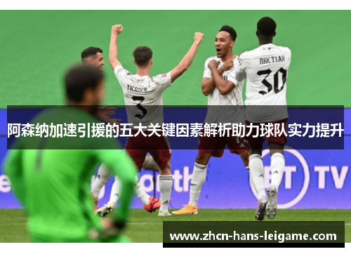 阿森纳加速引援的五大关键因素解析助力球队实力提升 阿森纳加速引援的五大关键因素解析助力球队实力提升