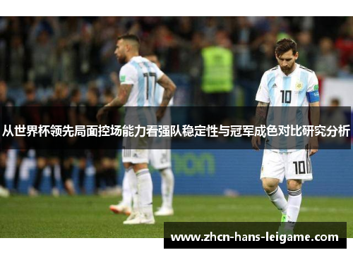 从世界杯领先局面控场能力看强队稳定性与冠军成色对比研究分析 从世界杯领先局面控场能力看强队稳定性与冠军成色对比研究分析