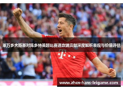 莱万多夫斯基对阵多特英超比赛进攻端贡献深度解析表现与价值评估 莱万多夫斯基对阵多特英超比赛进攻端贡献深度解析表现与价值评估
