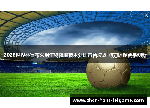 2026世界杯宣布采用生物降解技术处理看台垃圾 助力环保赛事创新