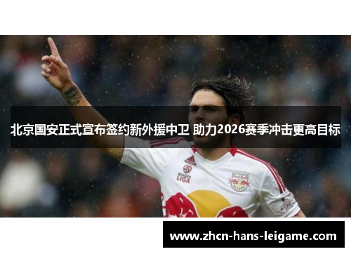 北京国安正式宣布签约新外援中卫 助力2026赛季冲击更高目标