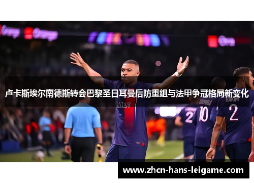 卢卡斯埃尔南德斯转会巴黎圣日耳曼后防重组与法甲争冠格局新变化