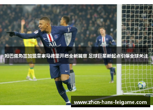 姆巴佩免签加盟皇家马德里开启全新篇章 足球巨星新起点引爆全球关注