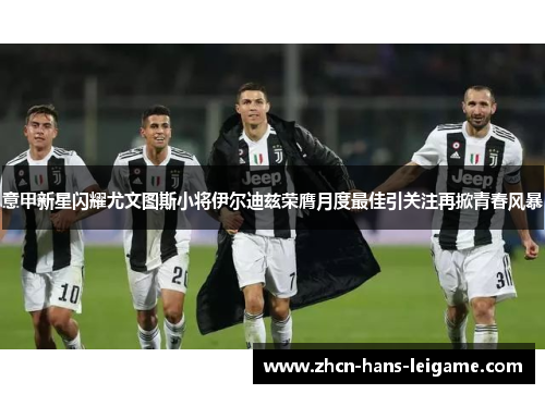 意甲新星闪耀尤文图斯小将伊尔迪兹荣膺月度最佳引关注再掀青春风暴