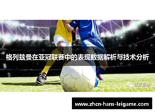 格列兹曼在亚冠联赛中的表现数据解析与技术分析 格列兹曼在亚冠联赛中的表现数据解析与技术分析
