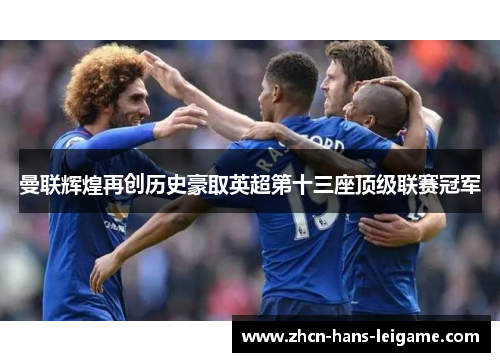 曼联辉煌再创历史豪取英超第十三座顶级联赛冠军 曼联辉煌再创历史豪取英超第十三座顶级联赛冠军