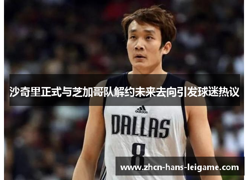沙奇里正式与芝加哥队解约未来去向引发球迷热议 沙奇里正式与芝加哥队解约未来去向引发球迷热议