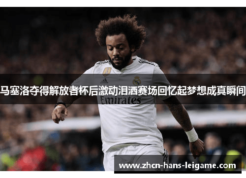 马塞洛夺得解放者杯后激动泪洒赛场回忆起梦想成真瞬间 马塞洛夺得解放者杯后激动泪洒赛场回忆起梦想成真瞬间
