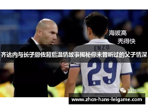 齐达内与长子恩佐背后温情故事揭秘你未曾听过的父子情深 齐达内与长子恩佐背后温情故事揭秘你未曾听过的父子情深