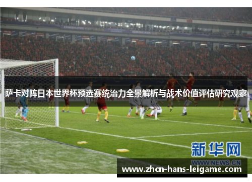 萨卡对阵日本世界杯预选赛统治力全景解析与战术价值评估研究观察 萨卡对阵日本世界杯预选赛统治力全景解析与战术价值评估研究观察