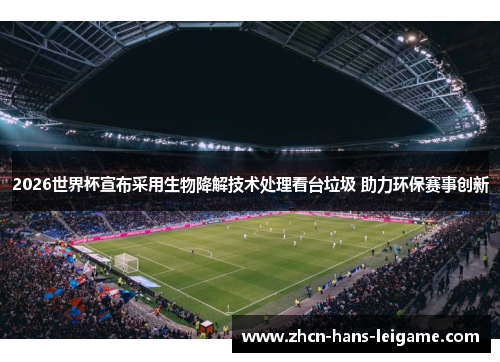 2026世界杯宣布采用生物降解技术处理看台垃圾 助力环保赛事创新